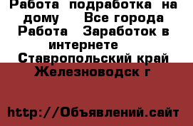 Работа (подработка) на дому   - Все города Работа » Заработок в интернете   . Ставропольский край,Железноводск г.